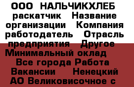 ООО "НАЛЬЧИКХЛЕБ" раскатчик › Название организации ­ Компания-работодатель › Отрасль предприятия ­ Другое › Минимальный оклад ­ 1 - Все города Работа » Вакансии   . Ненецкий АО,Великовисочное с.